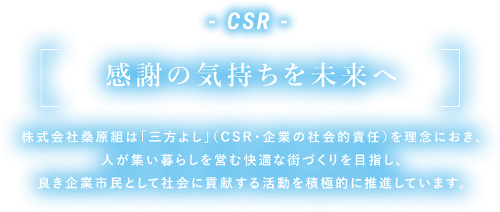- CSR -【感謝の気持ちを未来へ】株式会社桑原組は「三方よし」（CSR・企業の社会的責任）を理念におき、人が集い暮らしを営む快適な街づくりを目指し、良き企業市民として社会に貢献する活動を積極的に推進しています。
